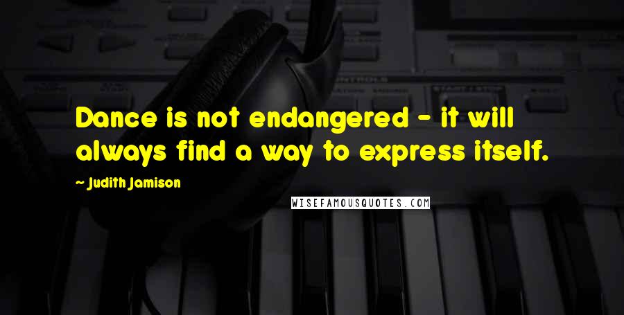 Judith Jamison quotes: Dance is not endangered - it will always find a way to express itself.