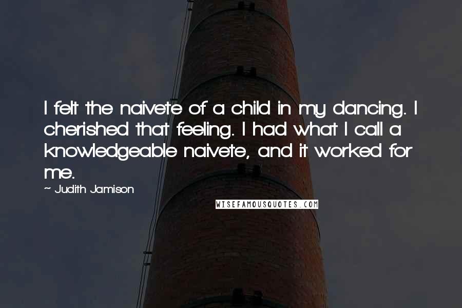 Judith Jamison quotes: I felt the naivete of a child in my dancing. I cherished that feeling. I had what I call a knowledgeable naivete, and it worked for me.