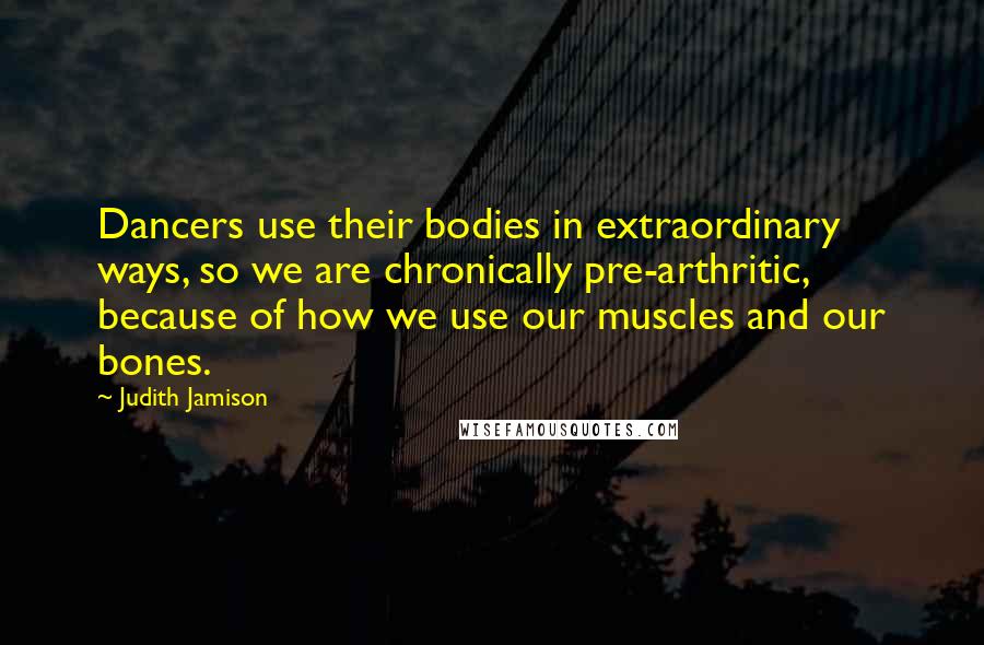 Judith Jamison quotes: Dancers use their bodies in extraordinary ways, so we are chronically pre-arthritic, because of how we use our muscles and our bones.