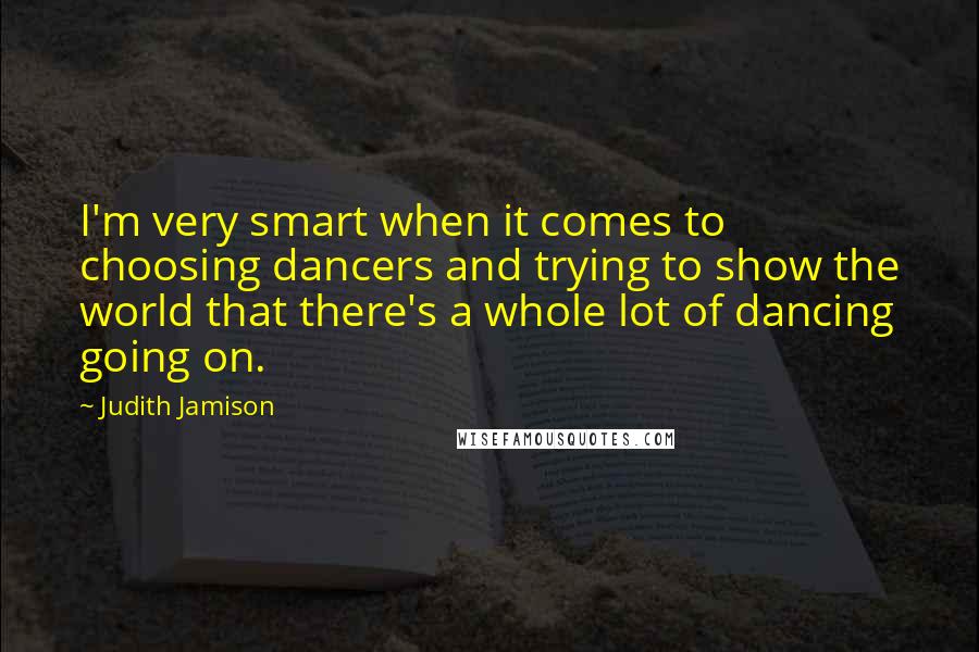 Judith Jamison quotes: I'm very smart when it comes to choosing dancers and trying to show the world that there's a whole lot of dancing going on.