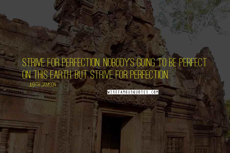 Judith Jamison quotes: Strive for perfection. Nobody's going to be perfect on this earth. But strive for perfection.