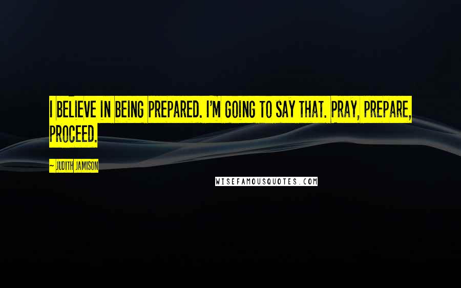 Judith Jamison quotes: I believe in being prepared. I'm going to say that. Pray, prepare, proceed.