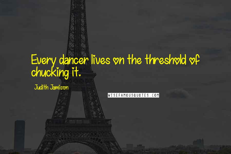 Judith Jamison quotes: Every dancer lives on the threshold of chucking it.