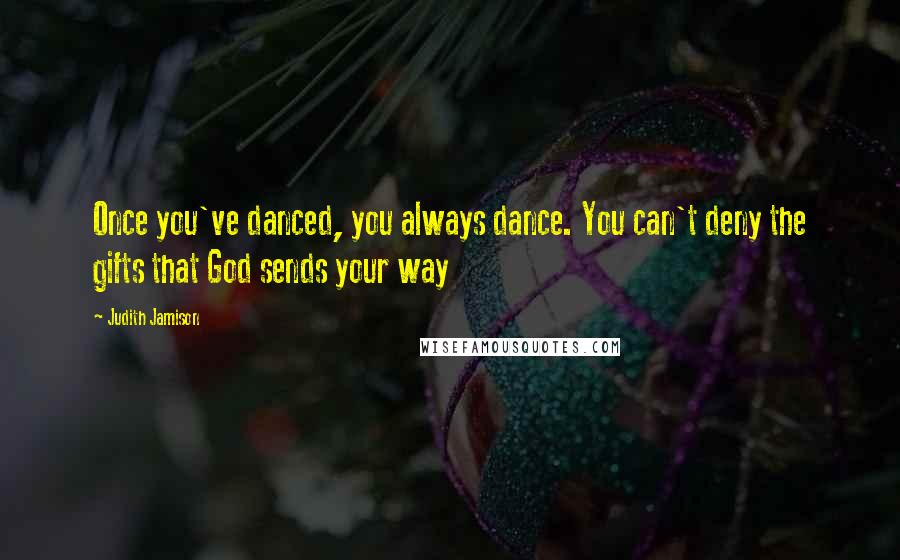 Judith Jamison quotes: Once you've danced, you always dance. You can't deny the gifts that God sends your way