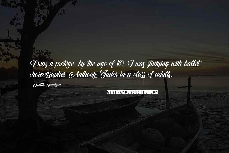 Judith Jamison quotes: I was a protege; by the age of 10, I was studying with ballet choreographer Anthony Tudor in a class of adults.