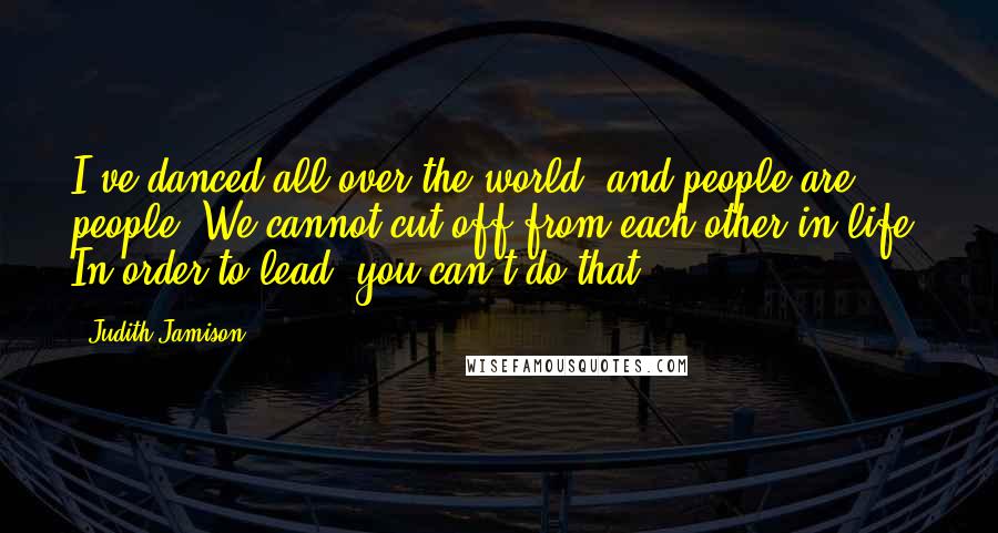 Judith Jamison quotes: I've danced all over the world, and people are people. We cannot cut off from each other in life. In order to lead, you can't do that.