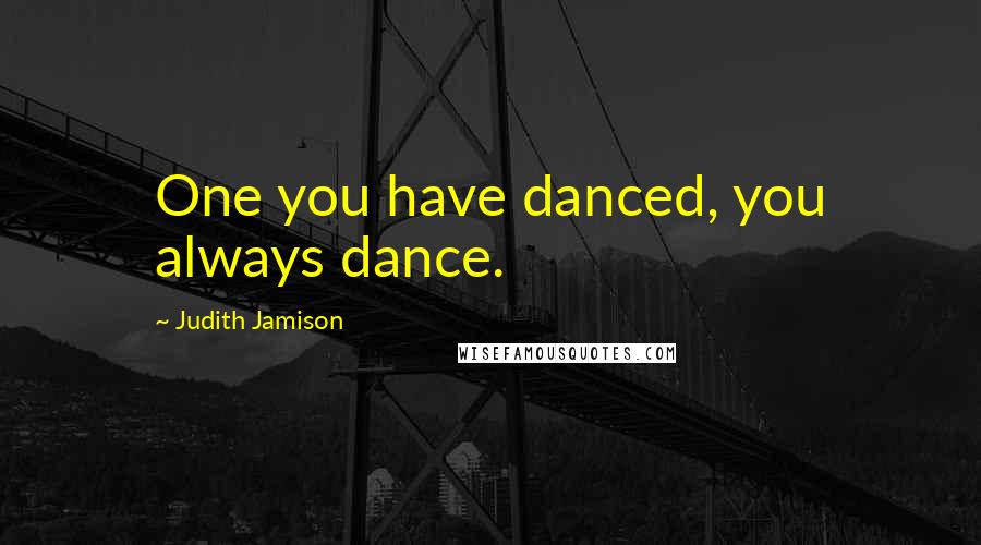 Judith Jamison quotes: One you have danced, you always dance.