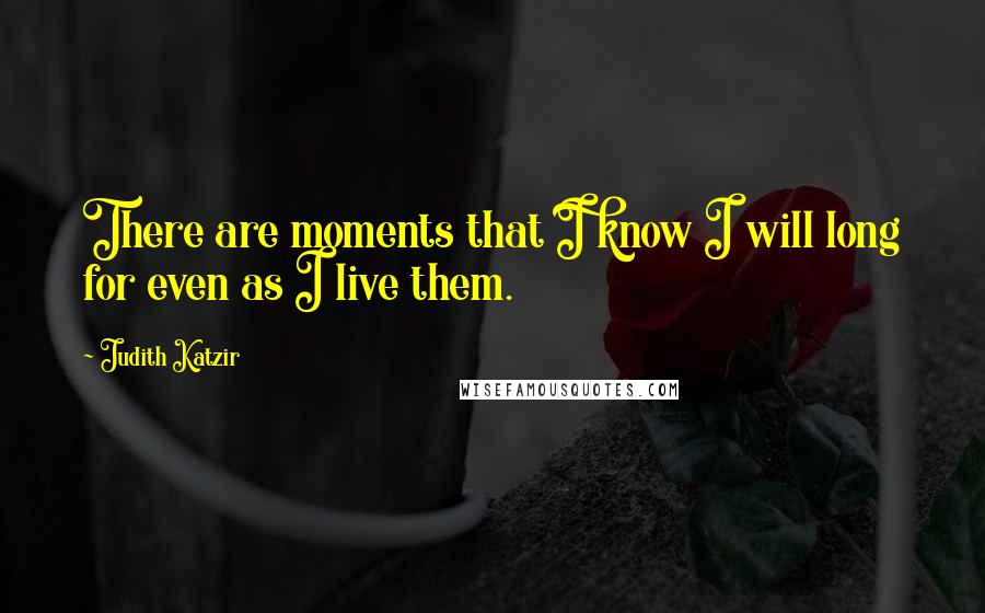 Judith Katzir quotes: There are moments that I know I will long for even as I live them.