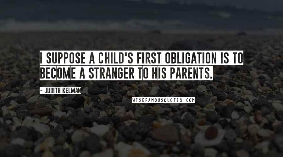 Judith Kelman quotes: I suppose a child's first obligation is to become a stranger to his parents.