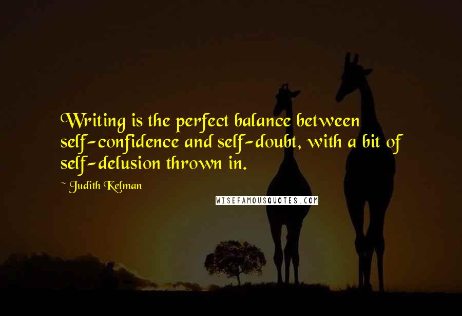 Judith Kelman quotes: Writing is the perfect balance between self-confidence and self-doubt, with a bit of self-delusion thrown in. Judith Kelman quotes: Writing is the perfect balance between self-confidence and self-doubt, with a bit of self-delusion thrown in.
