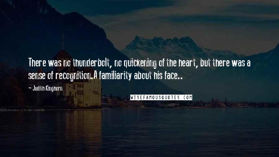 Judith Kinghorn quotes: There was no thunderbolt, no quickening of the heart, but there was a sense of recognition.A familiarity about his face..