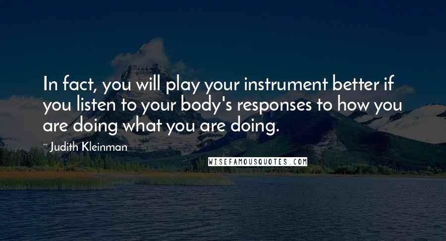 Judith Kleinman quotes: In fact, you will play your instrument better if you listen to your body's responses to how you are doing what you are doing.