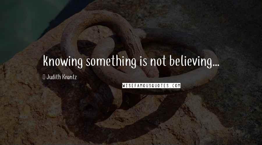 Judith Krantz quotes: knowing something is not believing...