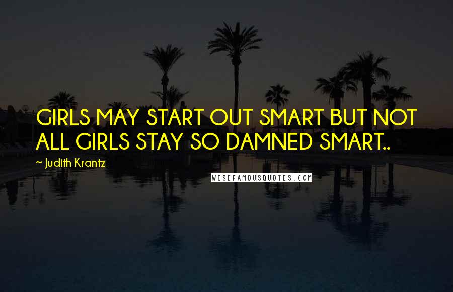 Judith Krantz quotes: GIRLS MAY START OUT SMART BUT NOT ALL GIRLS STAY SO DAMNED SMART..