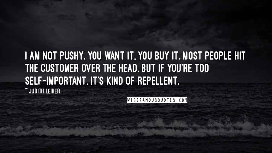 Judith Leiber quotes: I am not pushy. You want it, you buy it. Most people hit the customer over the head. But if you're too self-important, it's kind of repellent.