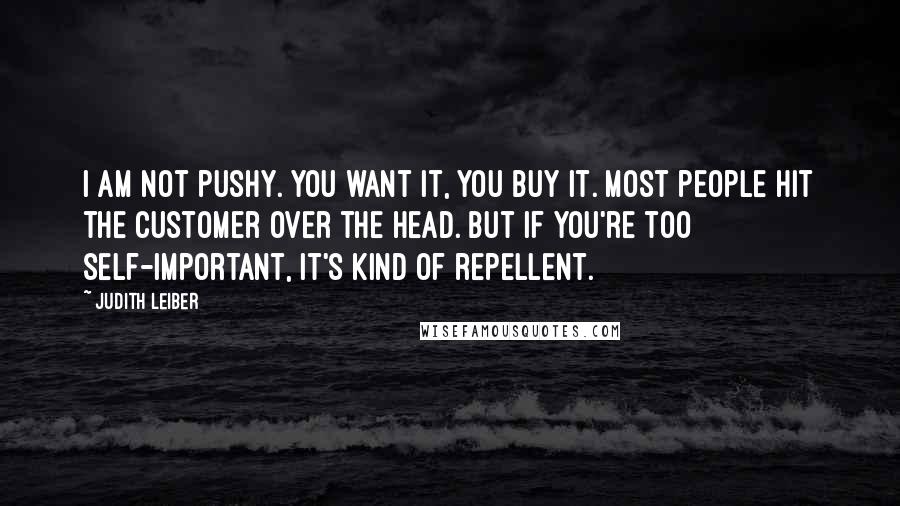 Judith Leiber quotes: I am not pushy. You want it, you buy it. Most people hit the customer over the head. But if you're too self-important, it's kind of repellent. Judith Leiber quotes: I am not pushy. You want it, you buy it. Most people hit the customer over the head. But if you're too self-important, it's kind of repellent.