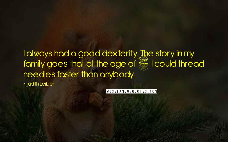 Judith Leiber quotes: I always had a good dexterity. The story in my family goes that at the age of 3 I could thread needles faster than anybody. Judith Leiber quotes: I always had a good dexterity. The story in my family goes that at the age of 3 I could thread needles faster than anybody.