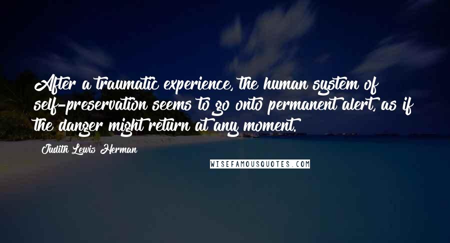 Judith Lewis Herman quotes: After a traumatic experience, the human system of self-preservation seems to go onto permanent alert, as if the danger might return at any moment.