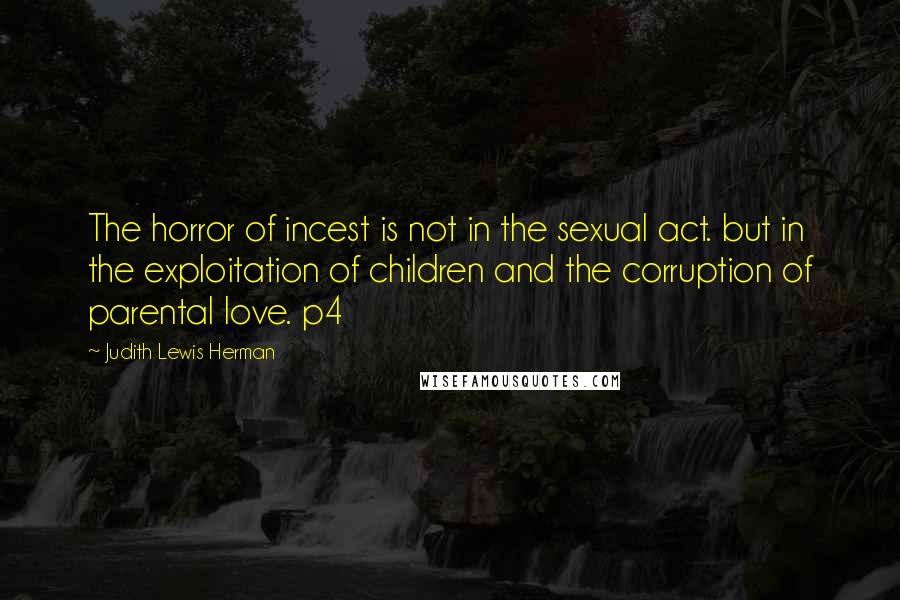 Judith Lewis Herman quotes: The horror of incest is not in the sexual act. but in the exploitation of children and the corruption of parental love. p4