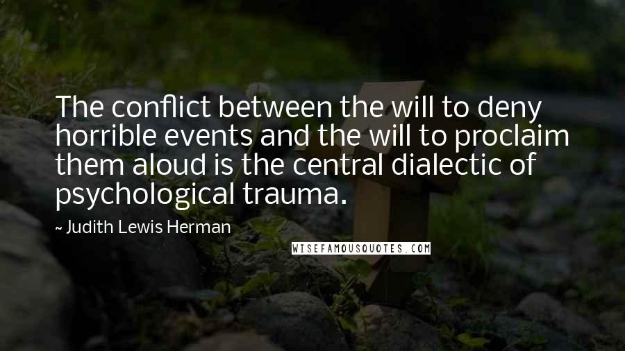 Judith Lewis Herman quotes: The conflict between the will to deny horrible events and the will to proclaim them aloud is the central dialectic of psychological trauma.