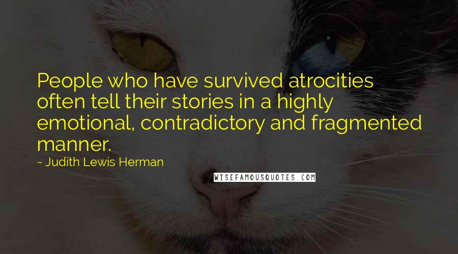 Judith Lewis Herman quotes: People who have survived atrocities often tell their stories in a highly emotional, contradictory and fragmented manner.