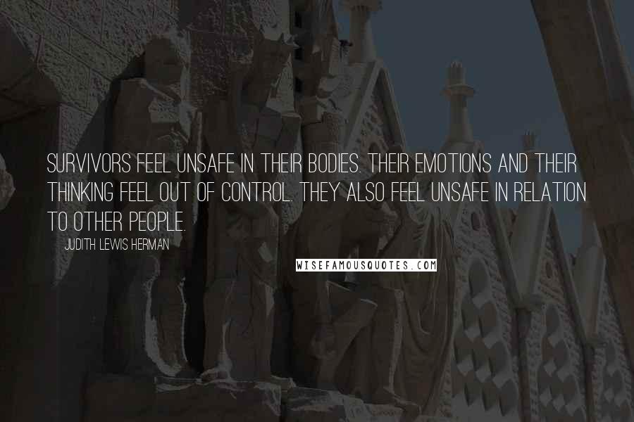 Judith Lewis Herman quotes: Survivors feel unsafe in their bodies. Their emotions and their thinking feel out of control. They also feel unsafe in relation to other people. Judith Lewis Herman quotes: Survivors feel unsafe in their bodies. Their emotions and their thinking feel out of control. They also feel unsafe in relation to other people.
