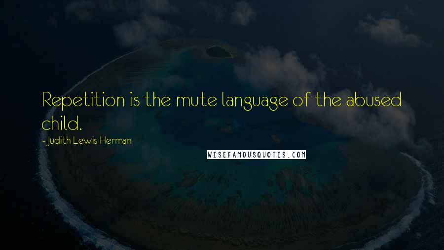 Judith Lewis Herman quotes: Repetition is the mute language of the abused child.