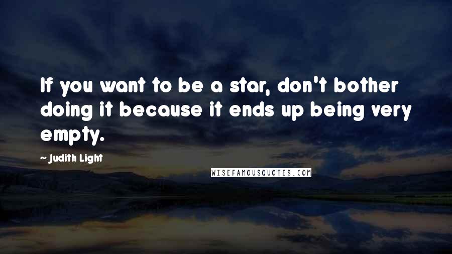 Judith Light quotes: If you want to be a star, don't bother doing it because it ends up being very empty.