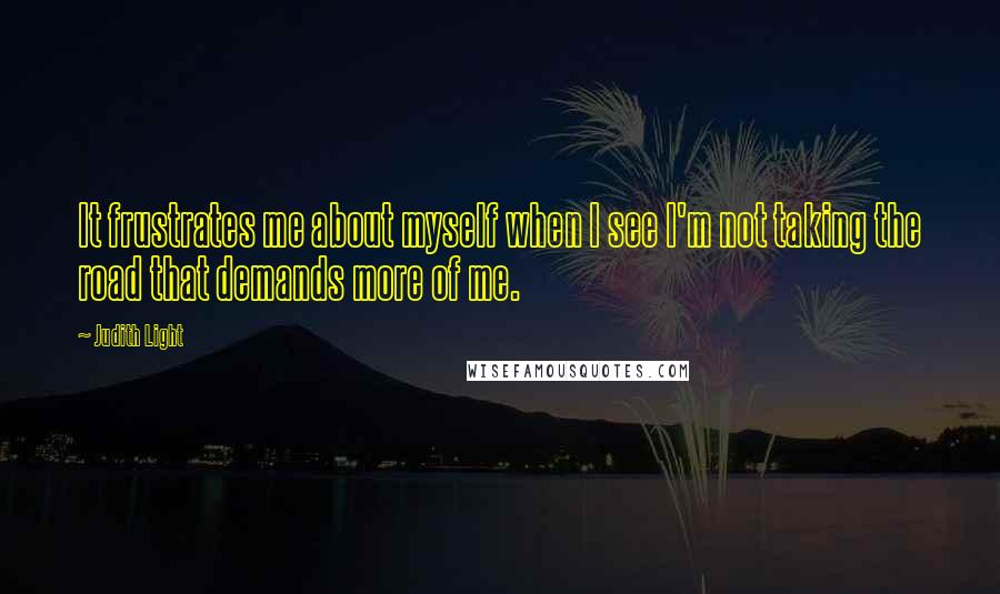 Judith Light quotes: It frustrates me about myself when I see I'm not taking the road that demands more of me.