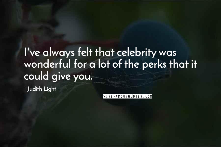 Judith Light quotes: I've always felt that celebrity was wonderful for a lot of the perks that it could give you.