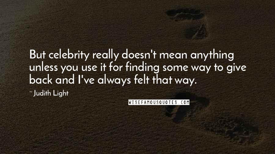 Judith Light quotes: But celebrity really doesn't mean anything unless you use it for finding some way to give back and I've always felt that way.