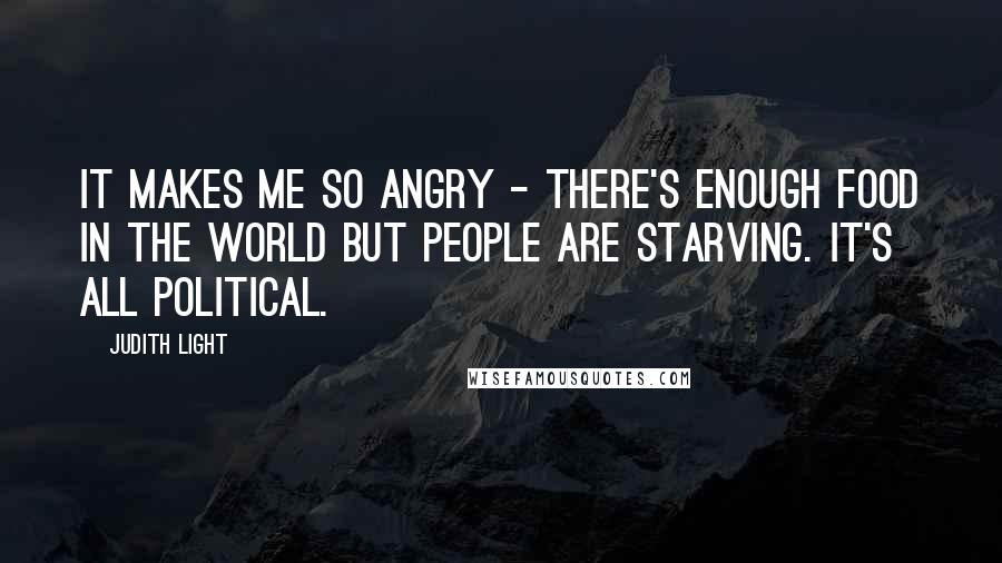 Judith Light quotes: It makes me so angry - there's enough food in the world but people are starving. It's all political.