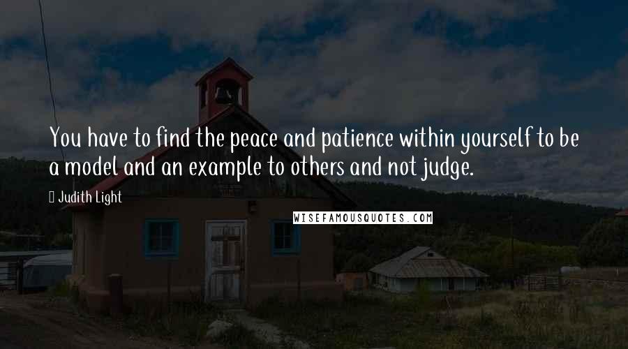 Judith Light quotes: You have to find the peace and patience within yourself to be a model and an example to others and not judge. Judith Light quotes: You have to find the peace and patience within yourself to be a model and an example to others and not judge.