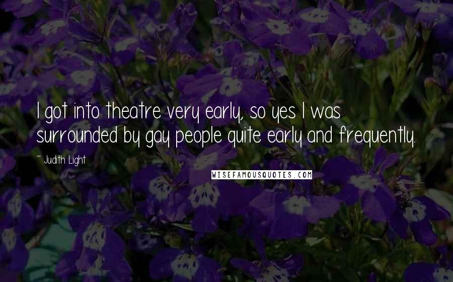 Judith Light quotes: I got into theatre very early, so yes I was surrounded by gay people quite early and frequently.