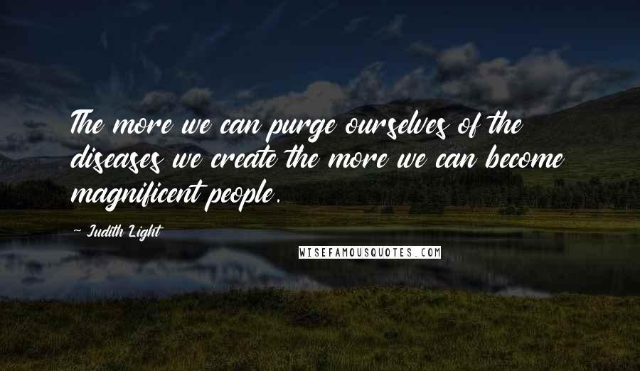 Judith Light quotes: The more we can purge ourselves of the diseases we create the more we can become magnificent people. Judith Light quotes: The more we can purge ourselves of the diseases we create the more we can become magnificent people.