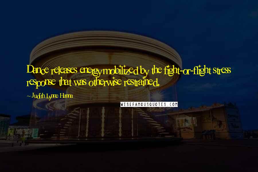 Judith Lynne Hanna quotes: Dance releases energy mobilized by the fight-or-flight stress response that was otherwise restrained.