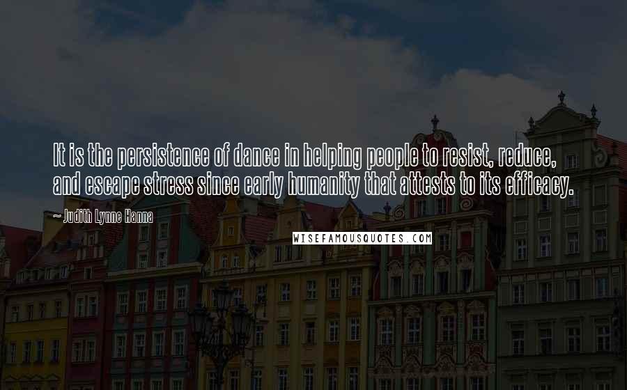 Judith Lynne Hanna quotes: It is the persistence of dance in helping people to resist, reduce, and escape stress since early humanity that attests to its efficacy. Judith Lynne Hanna quotes: It is the persistence of dance in helping people to resist, reduce, and escape stress since early humanity that attests to its efficacy.