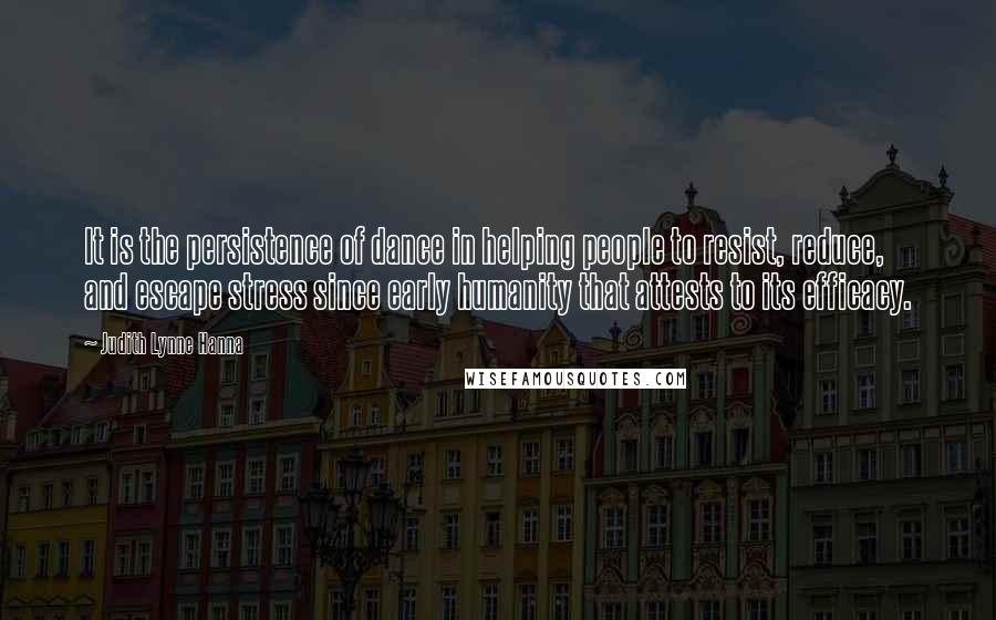 Judith Lynne Hanna quotes: It is the persistence of dance in helping people to resist, reduce, and escape stress since early humanity that attests to its efficacy.