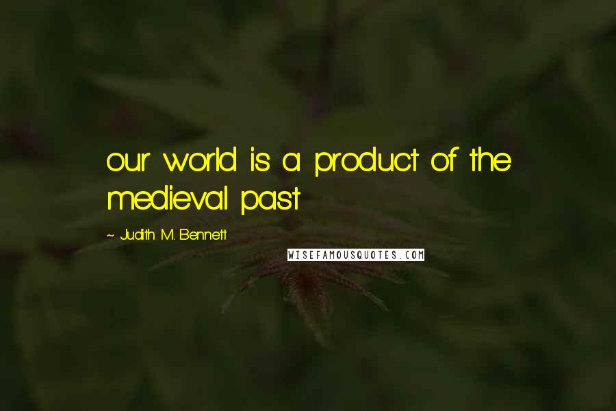 Judith M. Bennett quotes: our world is a product of the medieval past