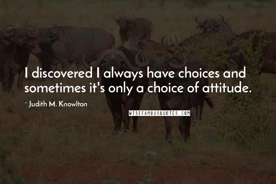 Judith M. Knowlton quotes: I discovered I always have choices and sometimes it's only a choice of attitude.