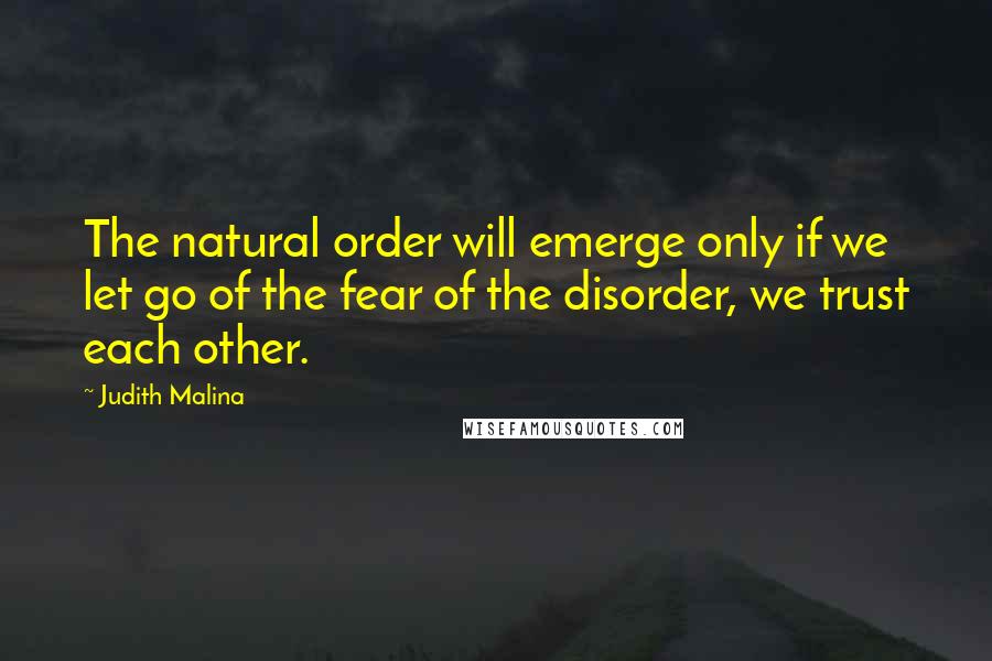 Judith Malina quotes: The natural order will emerge only if we let go of the fear of the disorder, we trust each other.