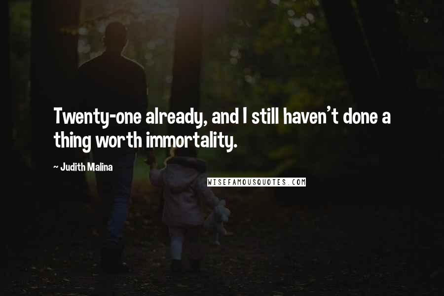 Judith Malina quotes: Twenty-one already, and I still haven't done a thing worth immortality.