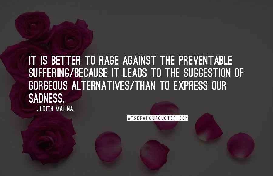 Judith Malina quotes: It is better to rage against the preventable suffering/because it leads to the suggestion of gorgeous alternatives/than to express our sadness.