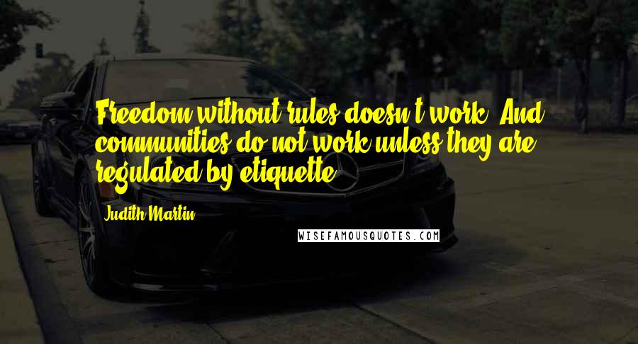 Judith Martin quotes: Freedom without rules doesn't work. And communities do not work unless they are regulated by etiquette. Judith Martin quotes: Freedom without rules doesn't work. And communities do not work unless they are regulated by etiquette.