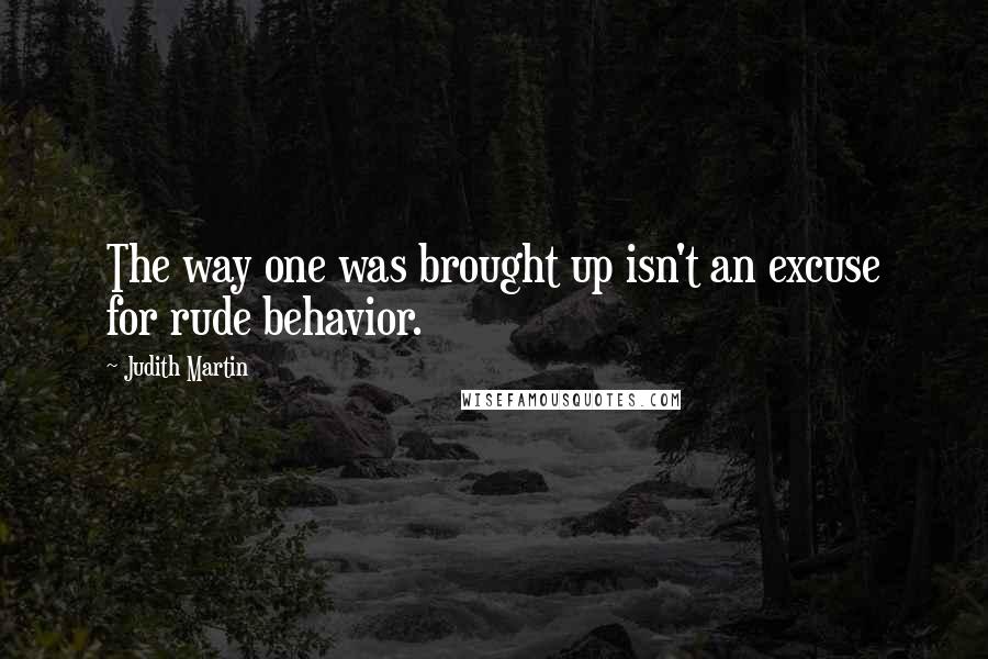 Judith Martin quotes: The way one was brought up isn't an excuse for rude behavior.