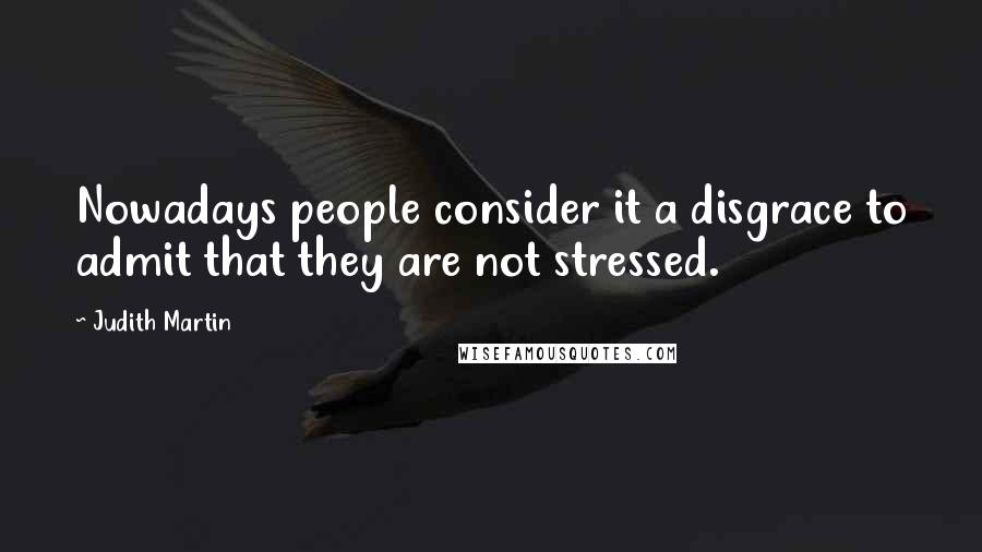 Judith Martin quotes: Nowadays people consider it a disgrace to admit that they are not stressed.