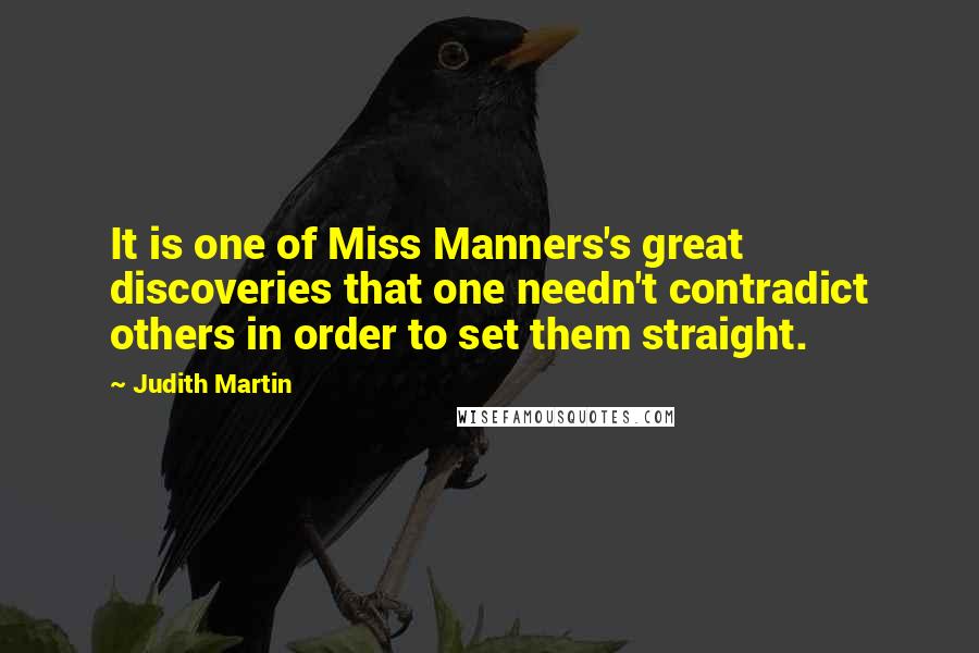 Judith Martin quotes: It is one of Miss Manners's great discoveries that one needn't contradict others in order to set them straight. Judith Martin quotes: It is one of Miss Manners's great discoveries that one needn't contradict others in order to set them straight.