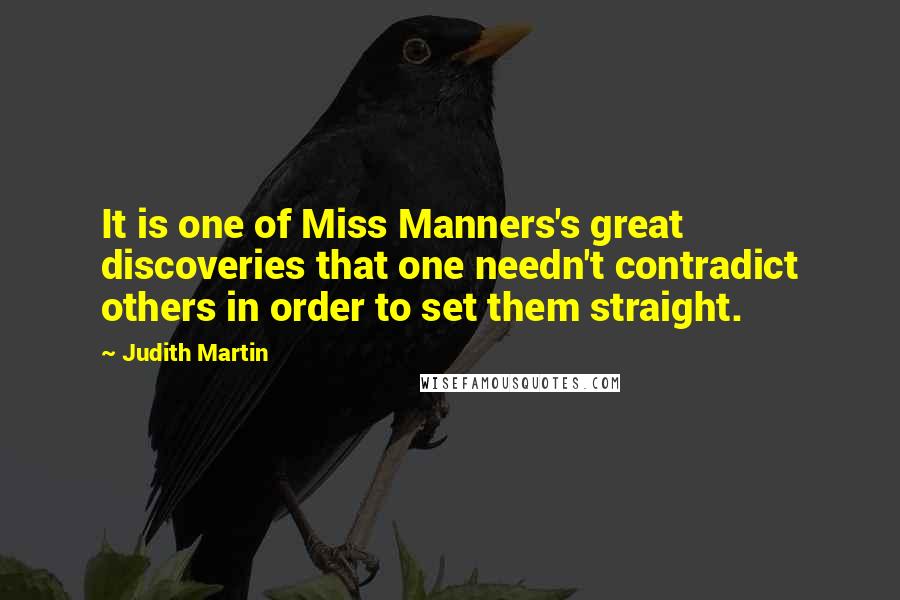 Judith Martin quotes: It is one of Miss Manners's great discoveries that one needn't contradict others in order to set them straight.