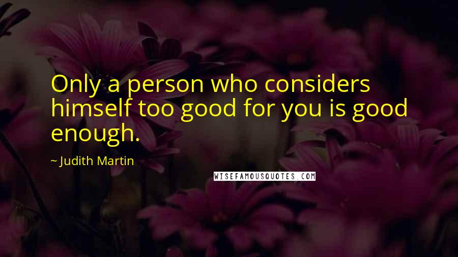 Judith Martin quotes: Only a person who considers himself too good for you is good enough.