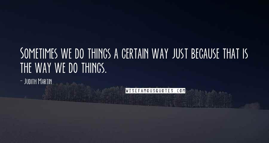 Judith Martin quotes: Sometimes we do things a certain way just because that is the way we do things.